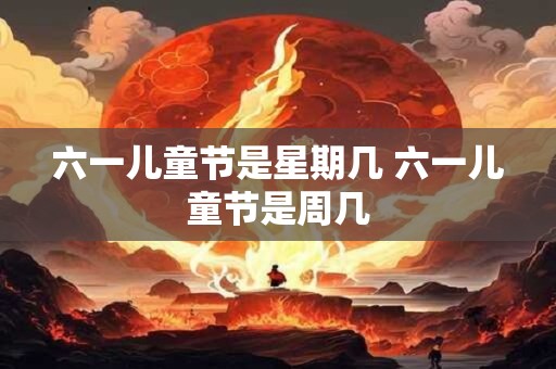 六一儿童节是星期几 六一儿童节是周几