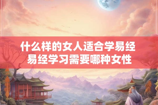 什么样的女人适合学易经 易经学习需要哪种女性