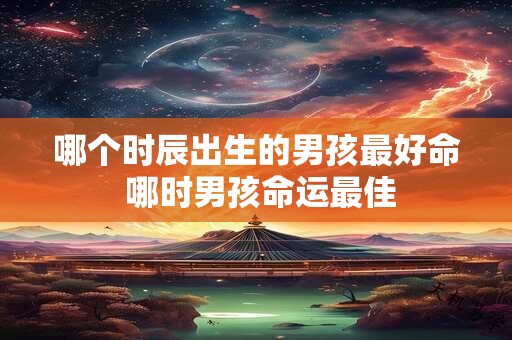 哪个时辰出生的男孩最好命 哪时男孩命运最佳