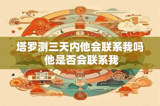 塔罗测三天内他会联系我吗 他是否会联系我