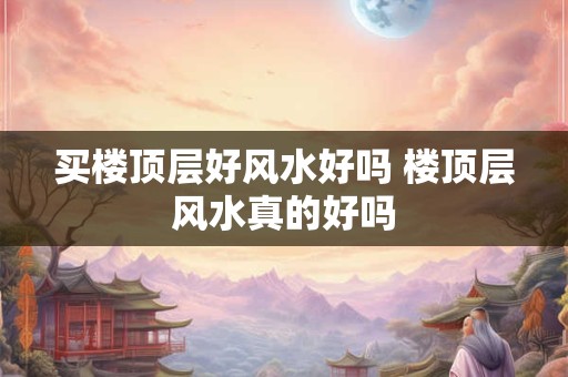 买楼顶层好风水好吗 楼顶层风水真的好吗
