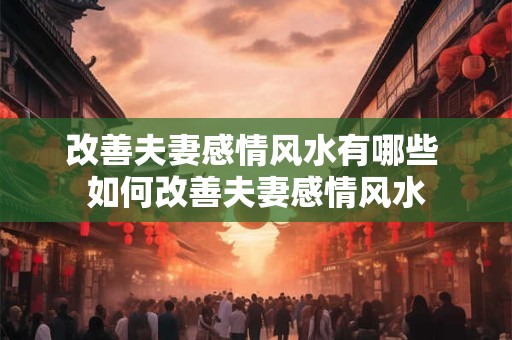 改善夫妻感情风水有哪些 如何改善夫妻感情风水