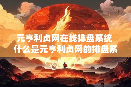 元亨利贞网在线排盘系统 什么是元亨利贞网的排盘系统 元亨利贞网在线排盘系统 什么是元亨利贞网的排盘系统