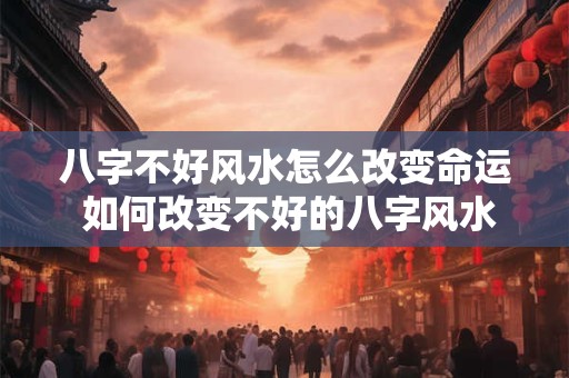 八字不好风水怎么改变命运 如何改变不好的八字风水命运