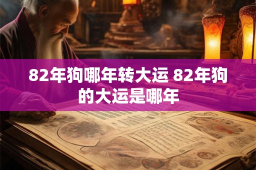 82年狗哪年转大运 82年狗的大运是哪年