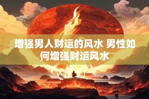 增强男人财运的风水 男性如何增强财运风水