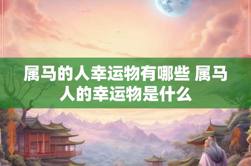 属马的人幸运物有哪些 属马人的幸运物是什么