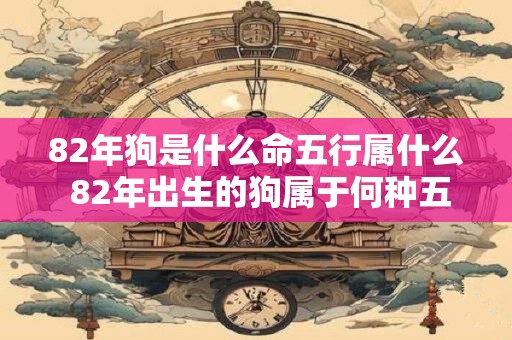 82年狗是什么命五行属什么 82年出生的狗属于何种五行