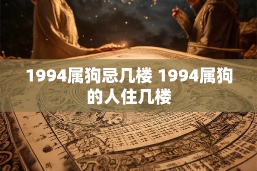 1994属狗忌几楼 1994属狗的人住几楼