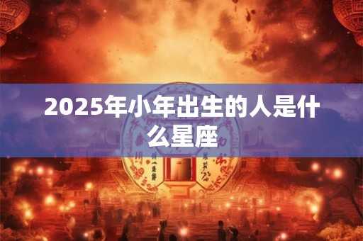 2025年小年出生的人是什么星座