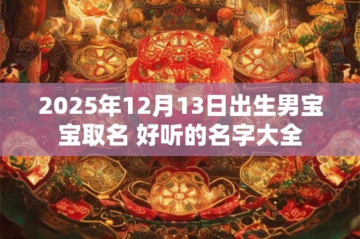2025年12月13日出生男宝宝取名 好听的名字大全