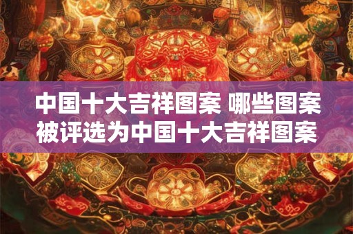 中国十大吉祥图案 哪些图案被评选为中国十大吉祥图案