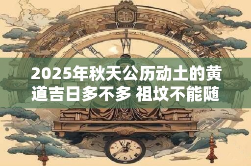 2025年秋天公历动土的黄道吉日多不多 祖坟不能随便动土