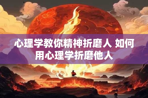 心理学教你精神折磨人 如何用心理学折磨他人