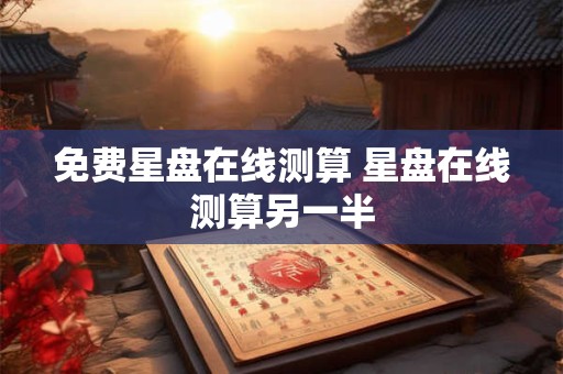 免费星盘在线测算 星盘在线测算另一半