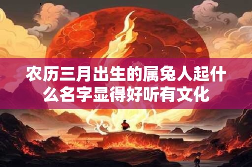 农历三月出生的属兔人起什么名字显得好听有文化