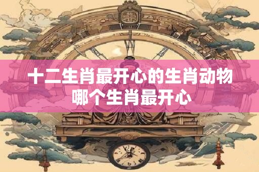 十二生肖最开心的生肖动物 哪个生肖最开心