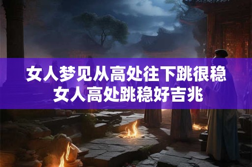 女人梦见从高处往下跳很稳 女人高处跳稳好吉兆