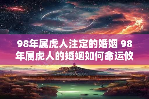 98年属虎人注定的婚姻 98年属虎人的婚姻如何命运攸关