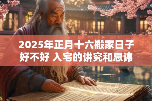 2025年正月十六搬家日子好不好 入宅的讲究和忌讳