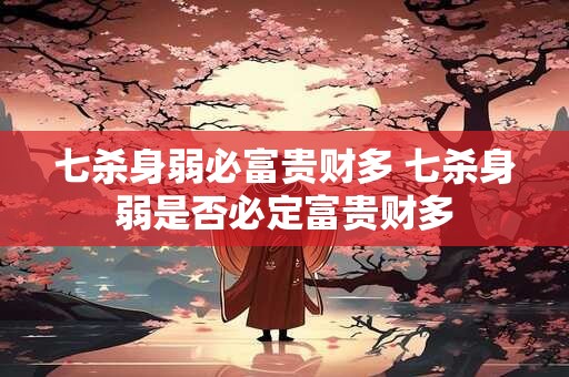 七杀身弱必富贵财多 七杀身弱是否必定富贵财多