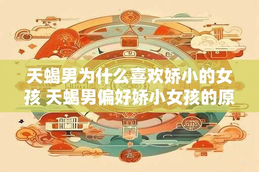 天蝎男为什么喜欢娇小的女孩 天蝎男偏好娇小女孩的原因