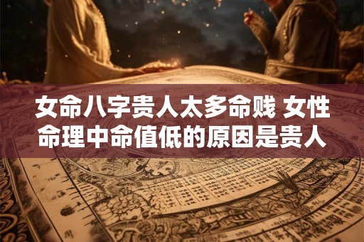 女命八字贵人太多命贱 女性命理中命值低的原因是贵人过多