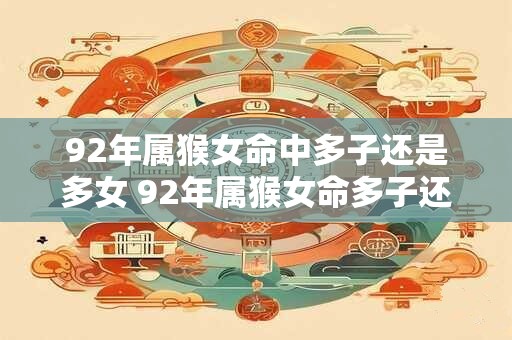 92年属猴女命中多子还是多女 92年属猴女命多子还是多女