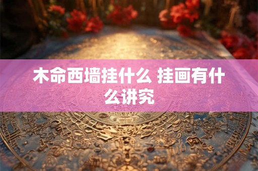 木命西墙挂什么 挂画有什么讲究