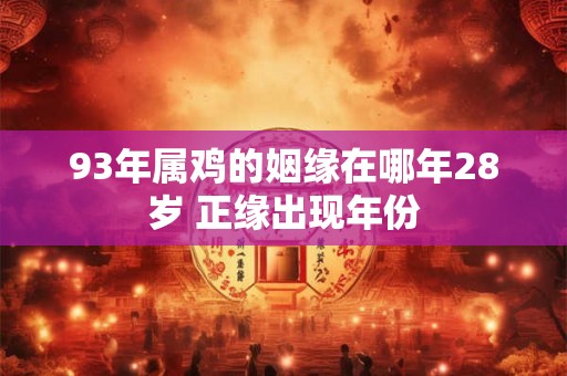 93年属鸡的姻缘在哪年28岁 正缘出现年份