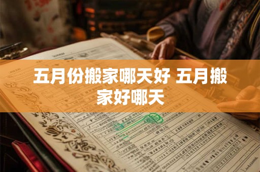 五月份搬家哪天好 五月搬家好哪天