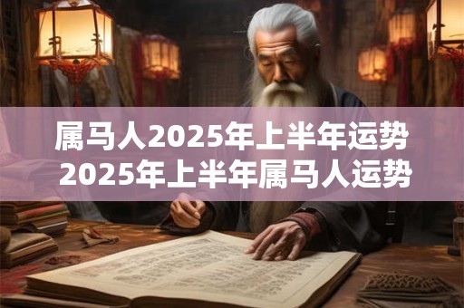 属马人2025年上半年运势 2025年上半年属马人运势如何