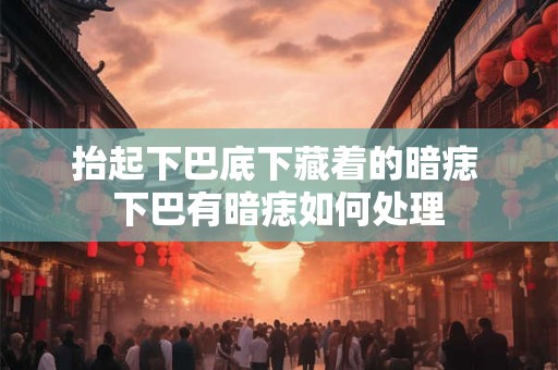 抬起下巴底下藏着的暗痣 下巴有暗痣如何处理