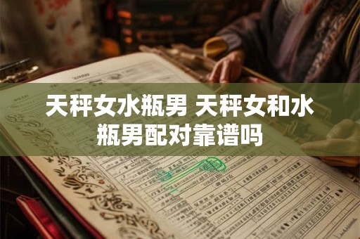 天秤女水瓶男 天秤女和水瓶男配对靠谱吗