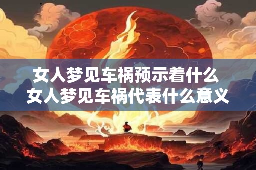 女人梦见车祸预示着什么 女人梦见车祸代表什么意义