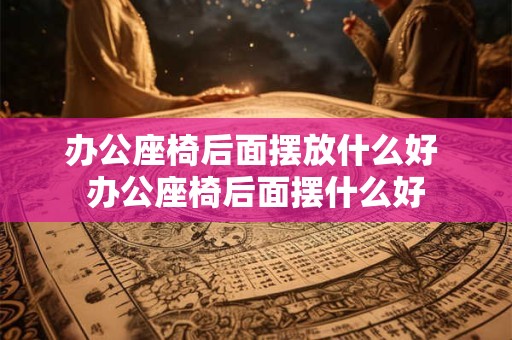 办公座椅后面摆放什么好 办公座椅后面摆什么好