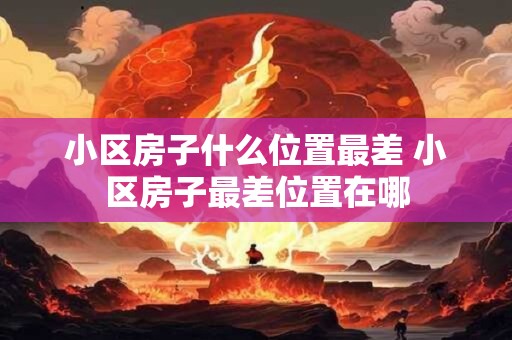 小区房子什么位置最差 小区房子最差位置在哪