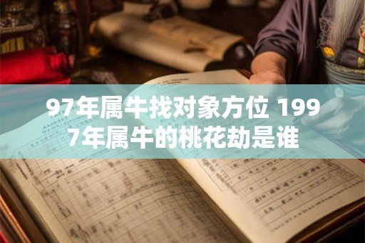 97年属牛找对象方位 1997年属牛的桃花劫是谁