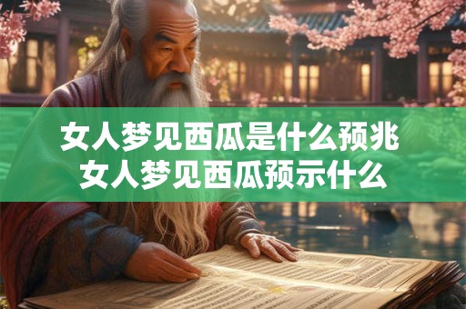 女人梦见西瓜是什么预兆 女人梦见西瓜预示什么