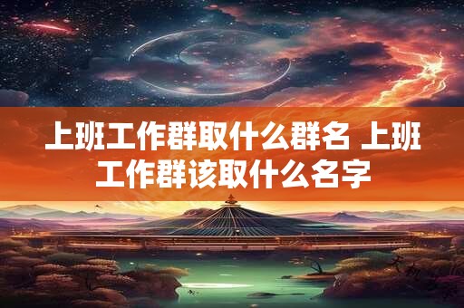 上班工作群取什么群名 上班工作群该取什么名字