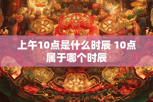 上午10点是什么时辰 10点属于哪个时辰