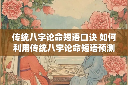 传统八字论命短语口诀 如何利用传统八字论命短语预测命运