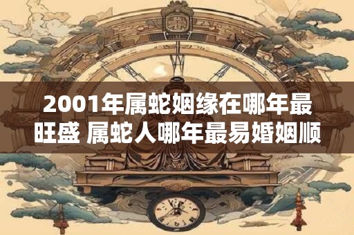 2001年属蛇姻缘在哪年最旺盛 属蛇人哪年最易婚姻顺利