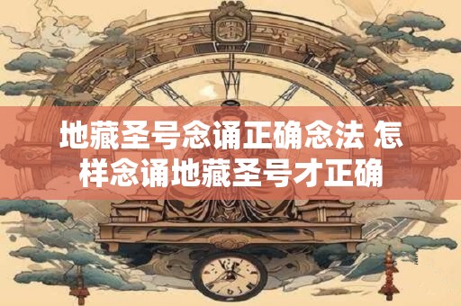 地藏圣号念诵正确念法 怎样念诵地藏圣号才正确