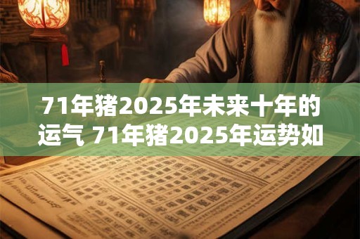 71年猪2025年未来十年的运气 71年猪2025年运势如何