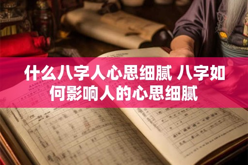 什么八字人心思细腻 八字如何影响人的心思细腻