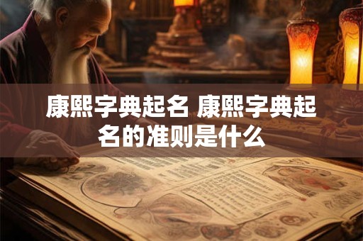 康熙字典起名 康熙字典起名的准则是什么