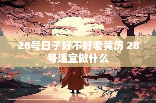 28号日子好不好老黄历 28号适宜做什么