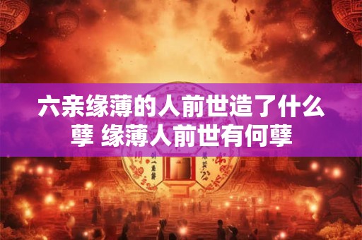 六亲缘薄的人前世造了什么孽 缘薄人前世有何孽