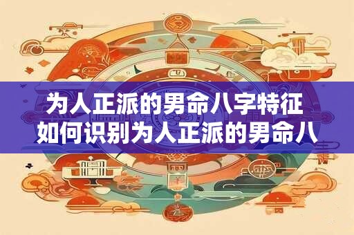 为人正派的男命八字特征 如何识别为人正派的男命八字 为人正派的男命八字特征 如何识别为人正派的男命八字